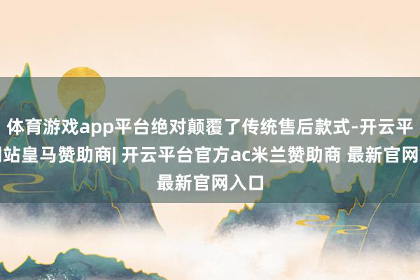 体育游戏app平台绝对颠覆了传统售后款式-开云平台网站皇马赞助商| 开云平台官方ac米兰赞助商 最新官网入口