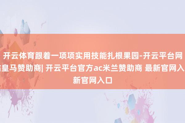开云体育跟着一项项实用技能扎根果园-开云平台网站皇马赞助商| 开云平台官方ac米兰赞助商 最新官网入口