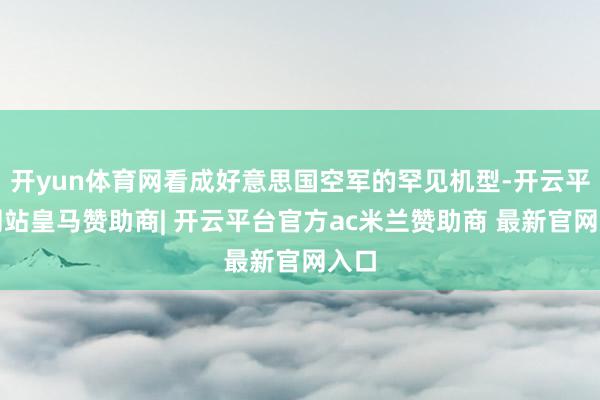 开yun体育网看成好意思国空军的罕见机型-开云平台网站皇马赞助商| 开云平台官方ac米兰赞助商 最新官网入口