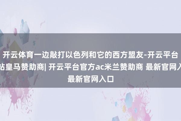 开云体育一边敲打以色列和它的西方盟友-开云平台网站皇马赞助商| 开云平台官方ac米兰赞助商 最新官网入口