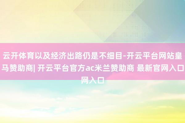 云开体育以及经济出路仍是不细目-开云平台网站皇马赞助商| 开云平台官方ac米兰赞助商 最新官网入口