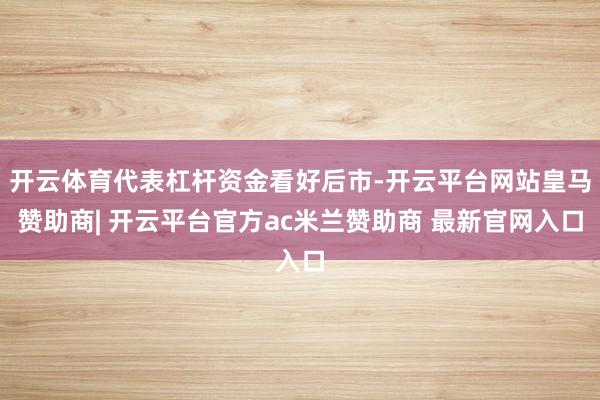 开云体育代表杠杆资金看好后市-开云平台网站皇马赞助商| 开云平台官方ac米兰赞助商 最新官网入口