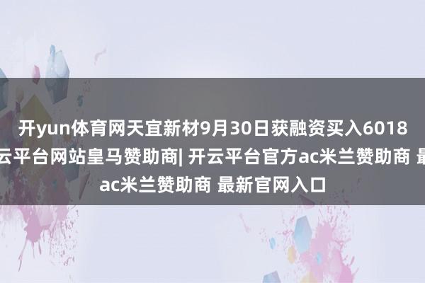 开yun体育网天宜新材9月30日获融资买入6018.82万元-开云平台网站皇马赞助商| 开云平台官方ac米兰赞助商 最新官网入口