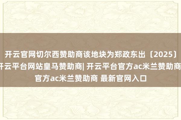 开云官网切尔西赞助商该地块为郑政东出〔2025〕13号(网)-开云平台网站皇马赞助商| 开云平台官方ac米兰赞助商 最新官网入口