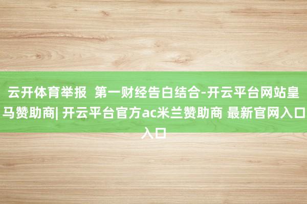云开体育举报  第一财经告白结合-开云平台网站皇马赞助商| 开云平台官方ac米兰赞助商 最新官网入口