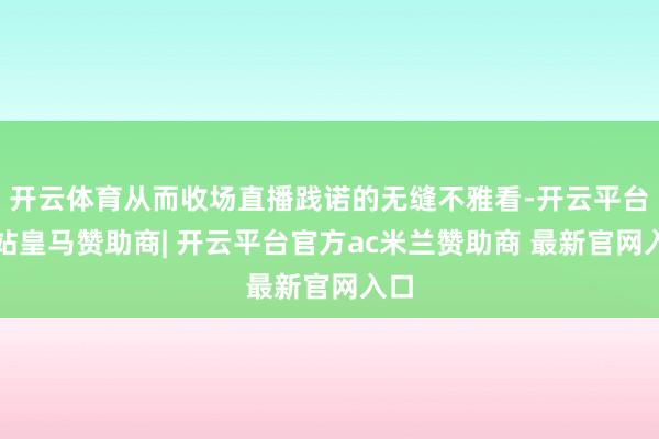 开云体育从而收场直播践诺的无缝不雅看-开云平台网站皇马赞助商| 开云平台官方ac米兰赞助商 最新官网入口