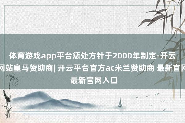 体育游戏app平台惩处方针于2000年制定-开云平台网站皇马赞助商| 开云平台官方ac米兰赞助商 最新官网入口