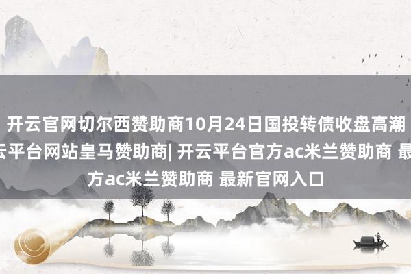 开云官网切尔西赞助商10月24日国投转债收盘高潮0.51%-开云平台网站皇马赞助商| 开云平台官方ac米兰赞助商 最新官网入口