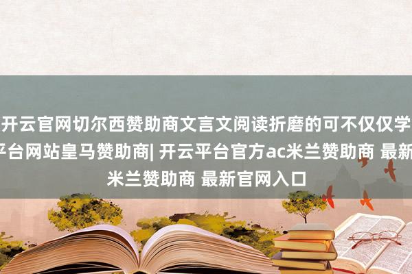 开云官网切尔西赞助商文言文阅读折磨的可不仅仅学生-开云平台网站皇马赞助商| 开云平台官方ac米兰赞助商 最新官网入口