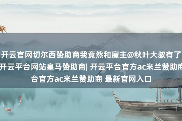 开云官网切尔西赞助商我竟然和雇主@秋叶大叔有了一次顿然同样-开云平台网站皇马赞助商| 开云平台官方ac米兰赞助商 最新官网入口