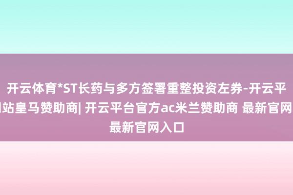 开云体育*ST长药与多方签署重整投资左券-开云平台网站皇马赞助商| 开云平台官方ac米兰赞助商 最新官网入口