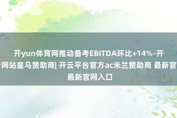 开yun体育网推动备考EBITDA环比+14%-开云平台网站皇马赞助商| 开云平台官方ac米兰赞助商 最新官网入口