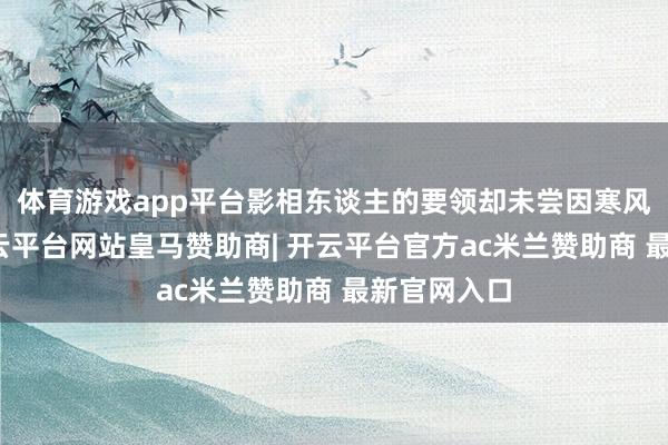 体育游戏app平台影相东谈主的要领却未尝因寒风而停下-开云平台网站皇马赞助商| 开云平台官方ac米兰赞助商 最新官网入口