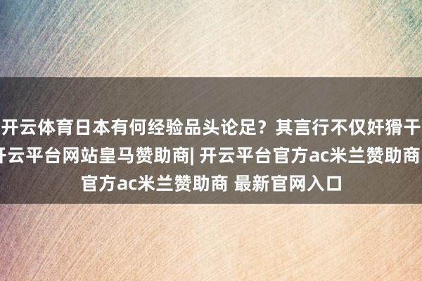开云体育日本有何经验品头论足？其言行不仅奸猾干预中国内务-开云平台网站皇马赞助商| 开云平台官方ac米兰赞助商 最新官网入口