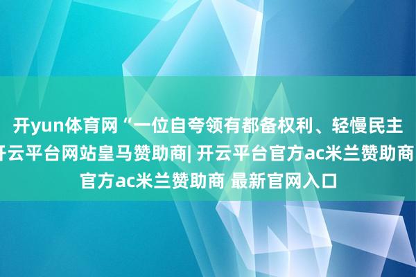 开yun体育网“一位自夸领有都备权利、轻慢民主才气的总统-开云平台网站皇马赞助商| 开云平台官方ac米兰赞助商 最新官网入口