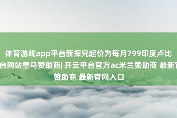 体育游戏app平台新探究起价为每月799印度卢比-开云平台网站皇马赞助商| 开云平台官方ac米兰赞助商 最新官网入口