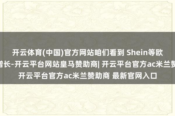 开云体育(中国)官方网站咱们看到 Shein等欧盟之外的平台迅猛增长-开云平台网站皇马赞助商| 开云平台官方ac米兰赞助商 最新官网入口