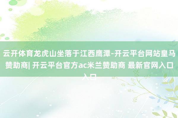 云开体育龙虎山坐落于江西鹰潭-开云平台网站皇马赞助商| 开云平台官方ac米兰赞助商 最新官网入口