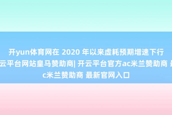 开yun体育网在 2020 年以来虚耗预期增速下行的进程中-开云平台网站皇马赞助商| 开云平台官方ac米兰赞助商 最新官网入口