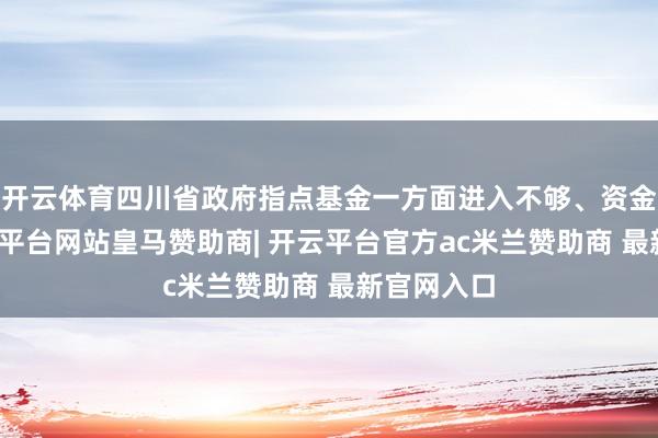 开云体育四川省政府指点基金一方面进入不够、资金不及-开云平台网站皇马赞助商| 开云平台官方ac米兰赞助商 最新官网入口