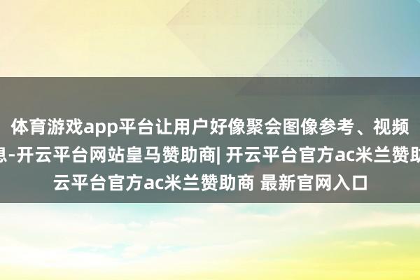 体育游戏app平台让用户好像聚会图像参考、视频片断等多模态信息-开云平台网站皇马赞助商| 开云平台官方ac米兰赞助商 最新官网入口