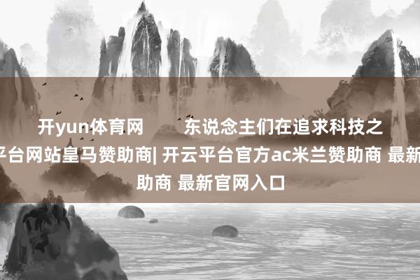开yun体育网 东说念主们在追求科技之便-开云平台网站皇马赞助商| 开云平台官方ac米兰赞助商 最新官网入口