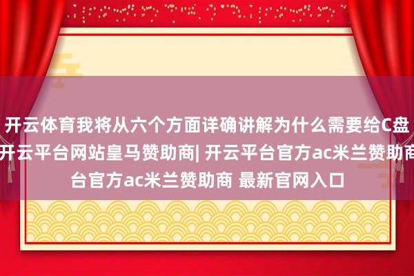 开云体育我将从六个方面详确讲解为什么需要给C盘留饱胀的空间-开云平台网站皇马赞助商| 开云平台官方ac米兰赞助商 最新官网入口