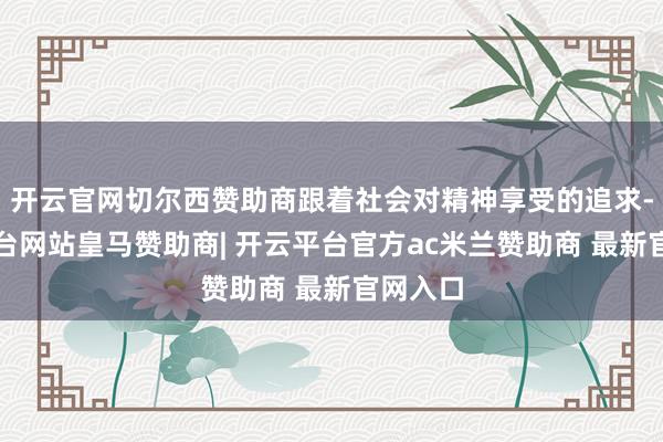 开云官网切尔西赞助商跟着社会对精神享受的追求-开云平台网站皇马赞助商| 开云平台官方ac米兰赞助商 最新官网入口