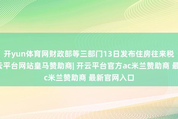 开yun体育网财政部等三部门13日发布住房往来税收新政-开云平台网站皇马赞助商| 开云平台官方ac米兰赞助商 最新官网入口