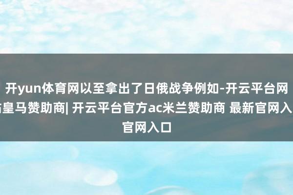 开yun体育网以至拿出了日俄战争例如-开云平台网站皇马赞助商| 开云平台官方ac米兰赞助商 最新官网入口