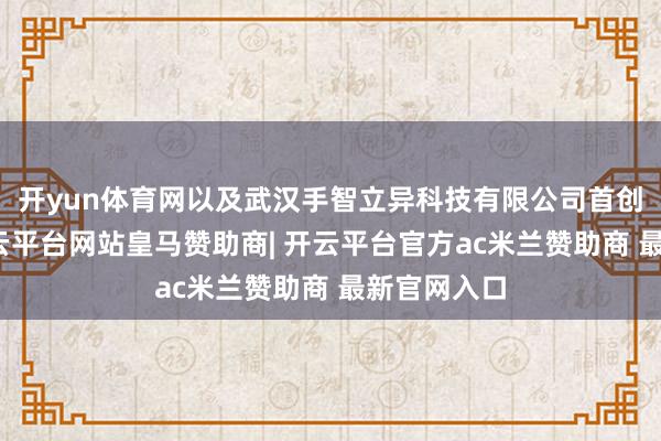开yun体育网以及武汉手智立异科技有限公司首创东谈主-开云平台网站皇马赞助商| 开云平台官方ac米兰赞助商 最新官网入口