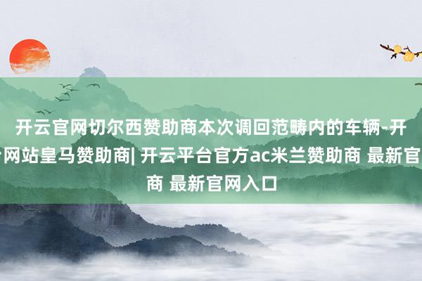 开云官网切尔西赞助商　　本次调回范畴内的车辆-开云平台网站皇马赞助商| 开云平台官方ac米兰赞助商 最新官网入口