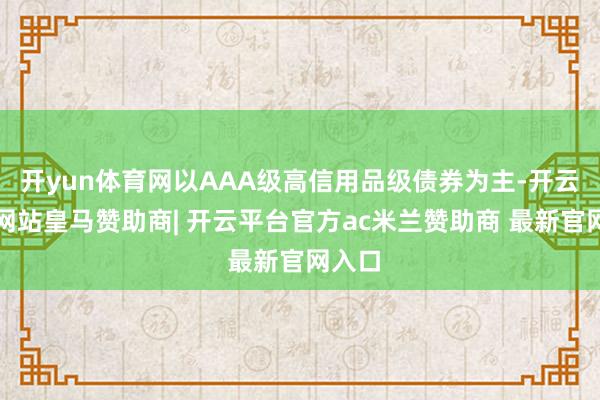 开yun体育网以AAA级高信用品级债券为主-开云平台网站皇马赞助商| 开云平台官方ac米兰赞助商 最新官网入口