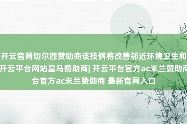 开云官网切尔西赞助商该技俩将改善邻近环境卫生和基础步地要求-开云平台网站皇马赞助商| 开云平台官方ac米兰赞助商 最新官网入口
