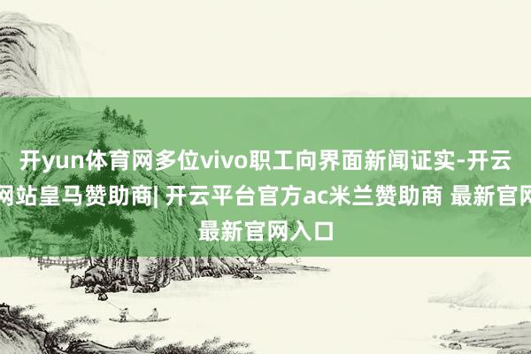 开yun体育网多位vivo职工向界面新闻证实-开云平台网站皇马赞助商| 开云平台官方ac米兰赞助商 最新官网入口