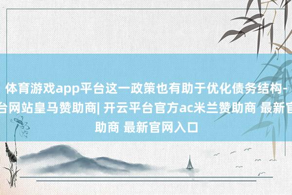 体育游戏app平台这一政策也有助于优化债务结构-开云平台网站皇马赞助商| 开云平台官方ac米兰赞助商 最新官网入口