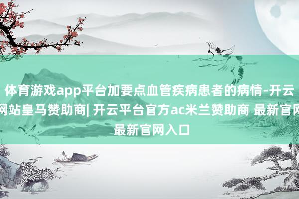 体育游戏app平台加要点血管疾病患者的病情-开云平台网站皇马赞助商| 开云平台官方ac米兰赞助商 最新官网入口