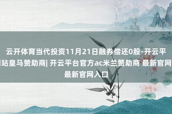 云开体育当代投资11月21日融券偿还0股-开云平台网站皇马赞助商| 开云平台官方ac米兰赞助商 最新官网入口