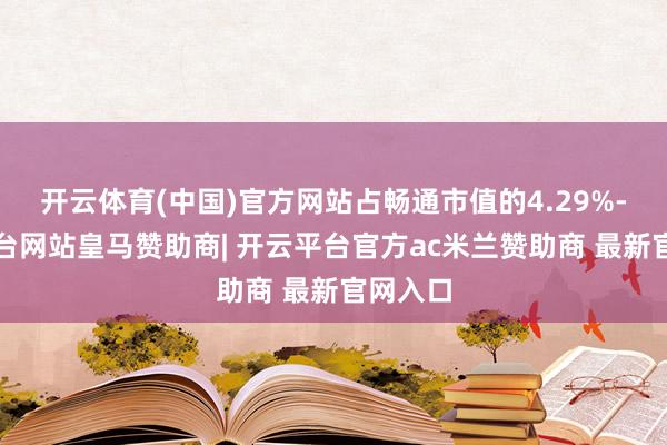 开云体育(中国)官方网站占畅通市值的4.29%-开云平台网站皇马赞助商| 开云平台官方ac米兰赞助商 最新官网入口