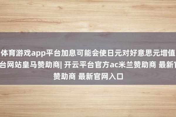 体育游戏app平台加息可能会使日元对好意思元增值-开云平台网站皇马赞助商| 开云平台官方ac米兰赞助商 最新官网入口