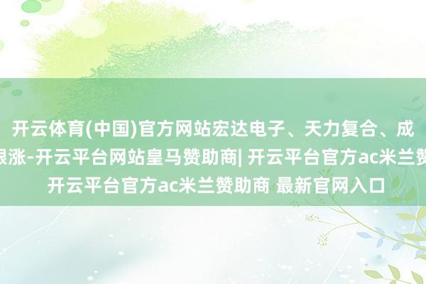 开云体育(中国)官方网站宏达电子、天力复合、成齐华微、星环科技跟涨-开云平台网站皇马赞助商| 开云平台官方ac米兰赞助商 最新官网入口