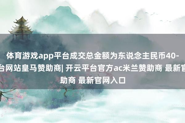 体育游戏app平台成交总金额为东说念主民币40-开云平台网站皇马赞助商| 开云平台官方ac米兰赞助商 最新官网入口