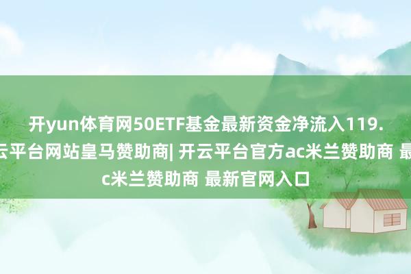 开yun体育网50ETF基金最新资金净流入119.84万元-开云平台网站皇马赞助商| 开云平台官方ac米兰赞助商 最新官网入口
