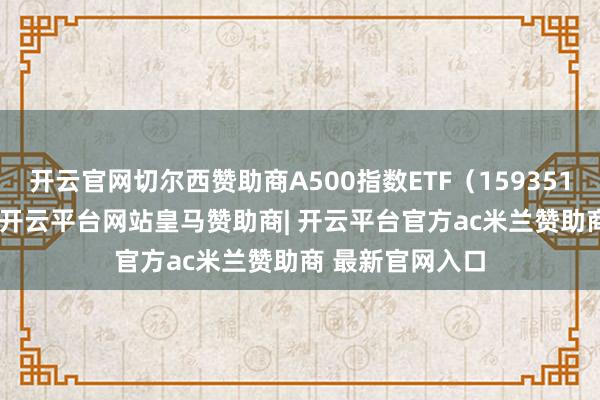 开云官网切尔西赞助商A500指数ETF(159351)高潮0.21%-开云平台网站皇马赞助商| 开云平台官方ac米兰赞助商 最新官网入口