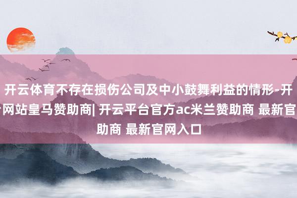 开云体育不存在损伤公司及中小鼓舞利益的情形-开云平台网站皇马赞助商| 开云平台官方ac米兰赞助商 最新官网入口