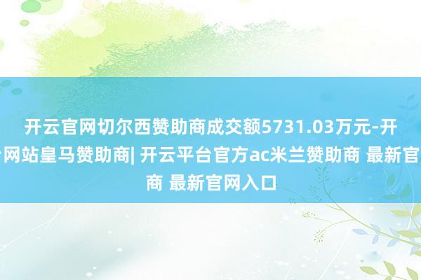 开云官网切尔西赞助商成交额5731.03万元-开云平台网站皇马赞助商| 开云平台官方ac米兰赞助商 最新官网入口