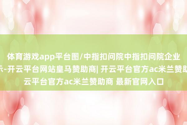 体育游戏app平台图/中指扣问院中指扣问院企业扣问总监刘水默示-开云平台网站皇马赞助商| 开云平台官方ac米兰赞助商 最新官网入口