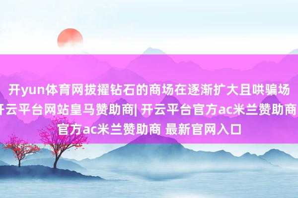 开yun体育网拔擢钻石的商场在逐渐扩大且哄骗场景不断拓展-开云平台网站皇马赞助商| 开云平台官方ac米兰赞助商 最新官网入口