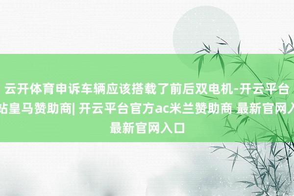 云开体育申诉车辆应该搭载了前后双电机-开云平台网站皇马赞助商| 开云平台官方ac米兰赞助商 最新官网入口