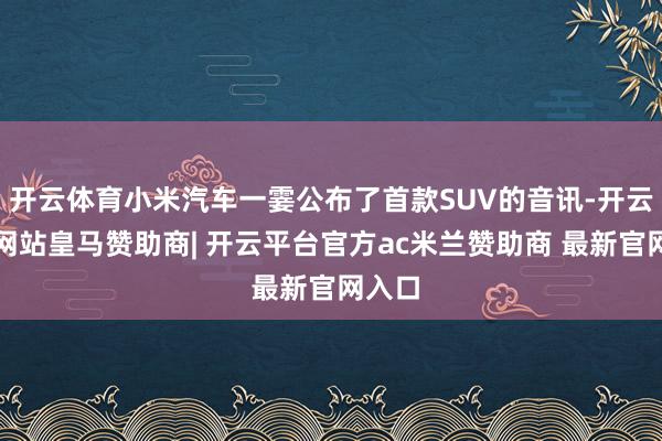 开云体育小米汽车一霎公布了首款SUV的音讯-开云平台网站皇马赞助商| 开云平台官方ac米兰赞助商 最新官网入口